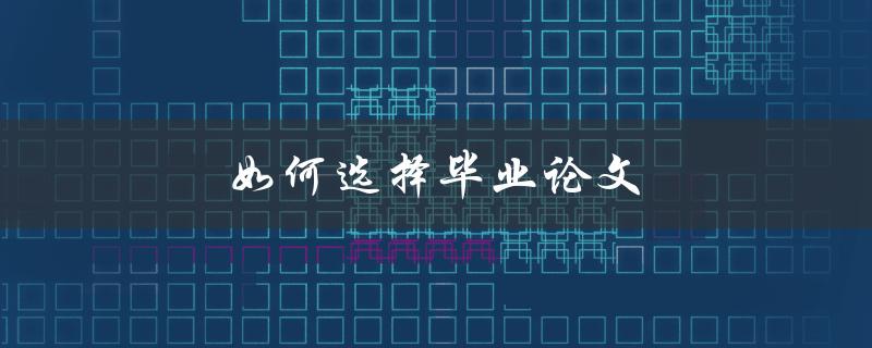 如何选择毕业论文(从选题到定位，一步步教你做出最佳选择)