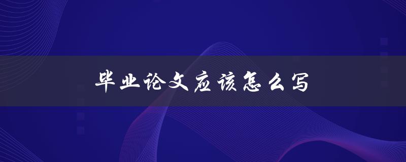 毕业论文应该怎么写(全面指导)