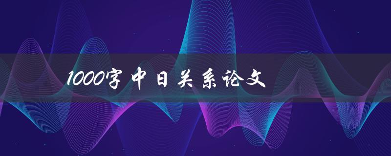 1000字中日关系论文(如何撰写高质量的论文)