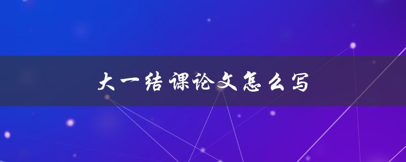 大一结课论文怎么写(详细步骤指南)