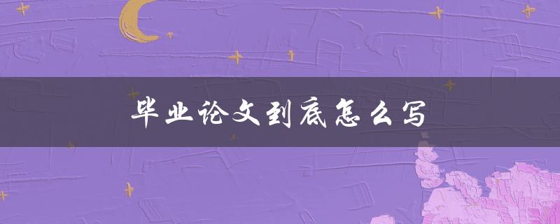 毕业论文到底怎么写(详细指南)