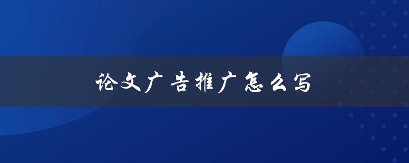 论文广告推广怎么写(有哪些实用技巧和步骤)
