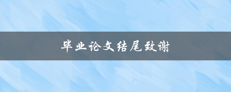 毕业论文结尾致谢(如何写出感人至深的毕业致谢)