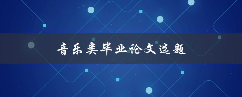 音乐类毕业论文选题(如何选择适合自己的研究方向)