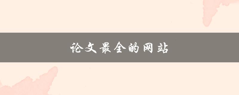 论文最全的网站(哪些网站可以提供全面的论文资源)