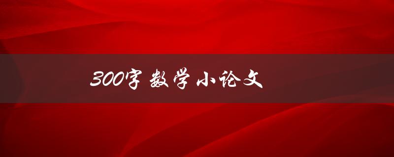 300字数学小论文(如何写出精彩的数学短文)
