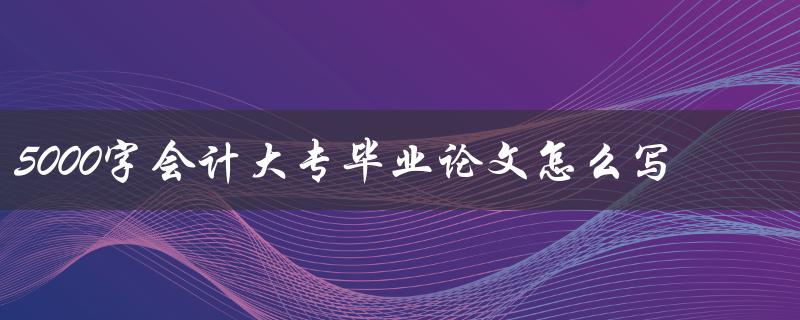 5000字会计大专毕业论文怎么写