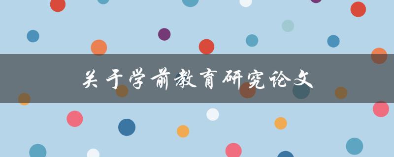 关于学前教育研究论文(如何撰写高质量的研究论文)