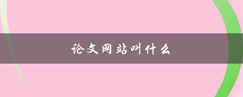 论文网站叫什么(推荐几个优质的论文下载网站)