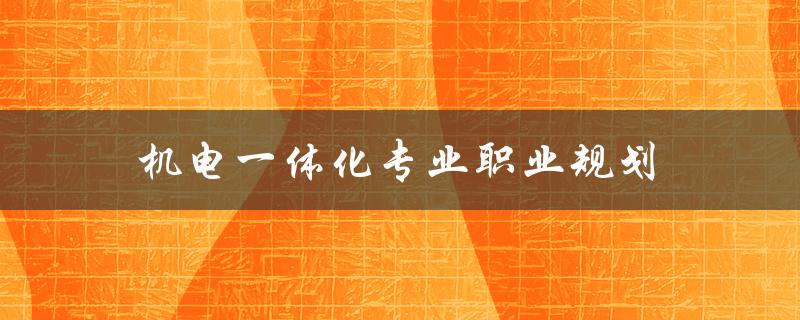 机电一体化专业职业规划(该如何选择职业方向)