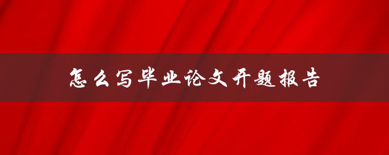 怎么写毕业论文开题报告(详细步骤解析)