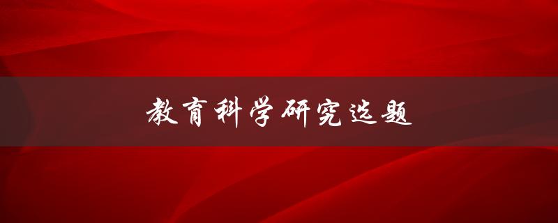 教育科学研究选题(如何选择适合自己的研究方向)