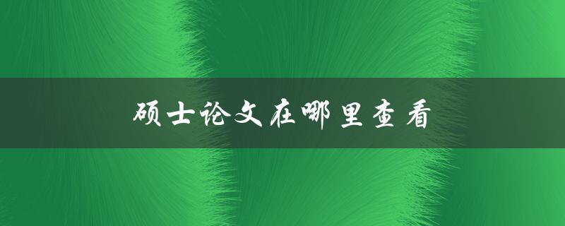 硕士论文在哪里查看(如何快速找到你需要的文献资源)