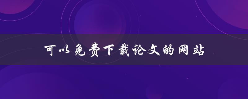 可以免费下载论文的网站(哪些网站提供免费的学术资源下载)