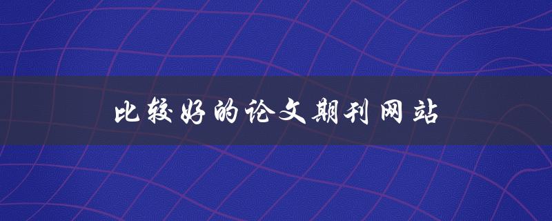 比较好的论文期刊网站(哪些网站值得推荐？)