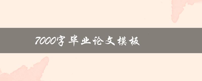 7000字毕业论文模板(如何轻松完成高质量论文写作)