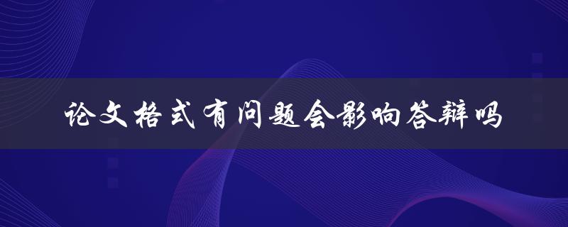 论文格式有问题会影响答辩吗