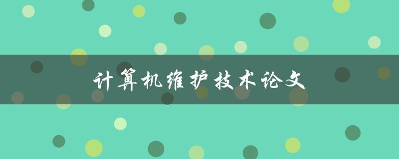计算机维护技术论文(如何提高计算机维护效率)