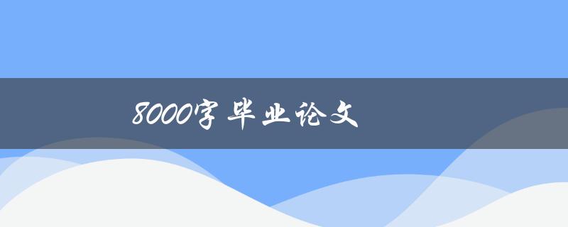 8000字毕业论文(如何高效撰写并拿到高分)