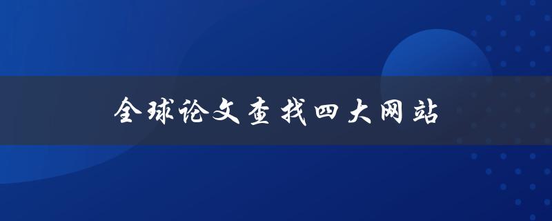 全球论文查找四大网站(哪些网站可以快速找到你需要的论文)