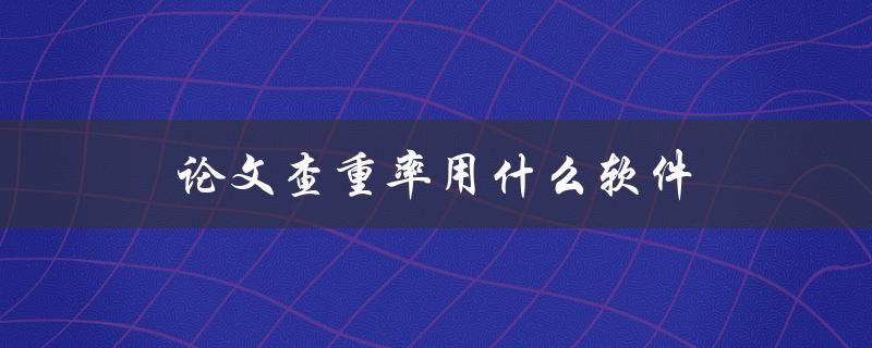 论文查重率用什么软件(推荐几款好用的查重工具)