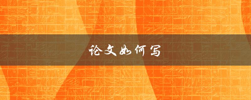 论文如何写(完整指南和技巧分享)