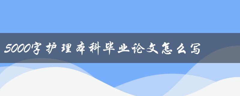 5000字护理本科毕业论文怎么写