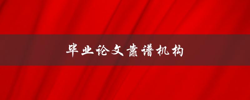毕业论文靠谱机构(如何选择靠谱的论文机构)