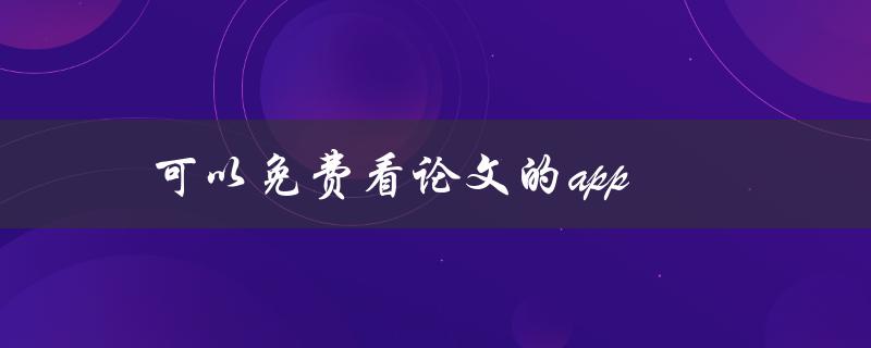 可以免费看论文的app(有哪些值得推荐的？)