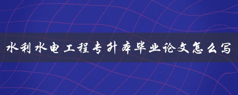 水利水电工程专升本毕业论文怎么写