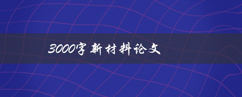 3000字新材料论文(如何高效撰写优质论文)