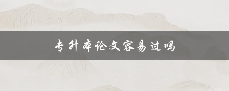 专升本论文容易过吗(有哪些应对策略)