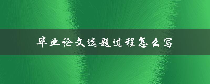 毕业论文选题过程怎么写(详细步骤分享)