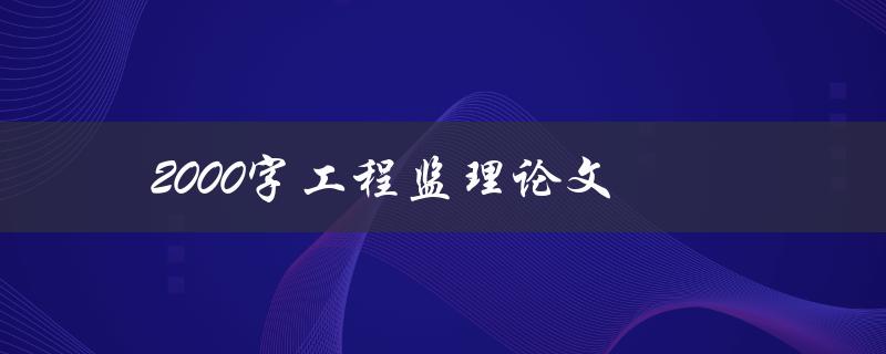 2000字工程监理论文(如何写出高质量的论文)