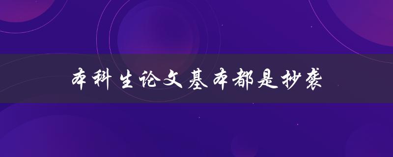 本科生论文基本都是抄袭(如何避免抄袭并提高论文质量)