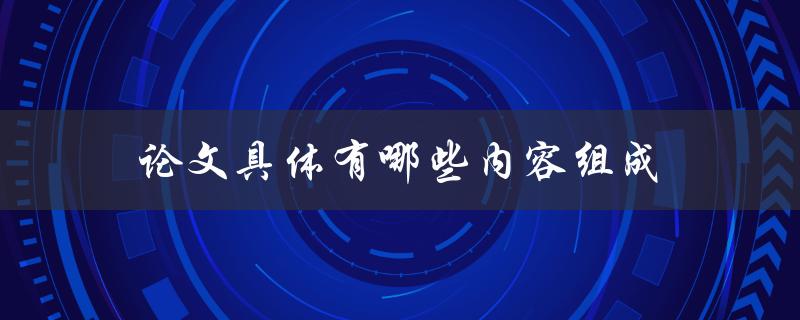 论文具体有哪些内容组成(详细解析论文结构和要素)