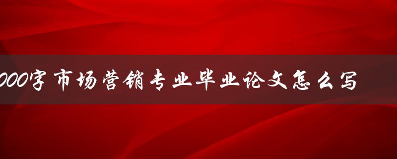 3000字市场营销专业毕业论文怎么写