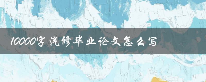 10000字汽修毕业论文怎么写