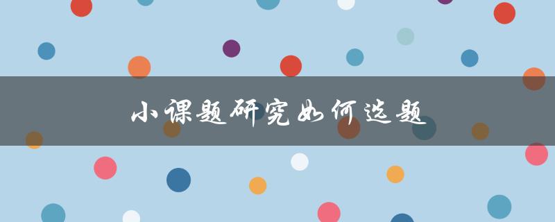 小课题研究如何选题(如何选择适合自己的研究课题)