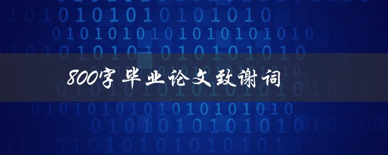 800字毕业论文致谢词(如何写出感人至深的致谢词)
