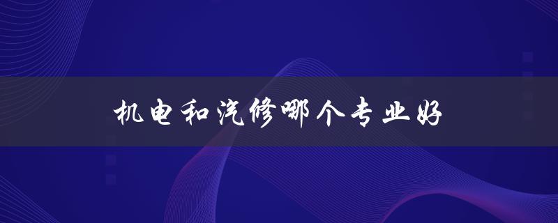 机电和汽修哪个专业好(从就业前景和薪资待遇角度分析)