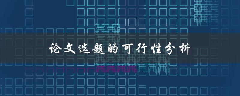 论文选题的可行性分析(如何评估选题的可行性)