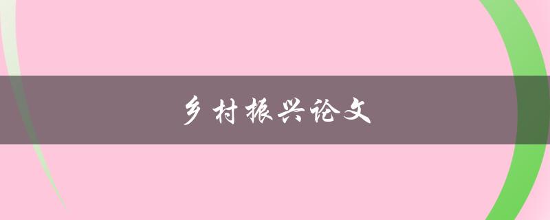 乡村振兴论文(如何撰写一篇高质量的论文)