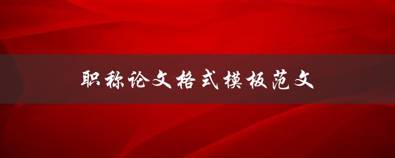 职称论文格式模板范文(哪里可以找到最优秀的样例)