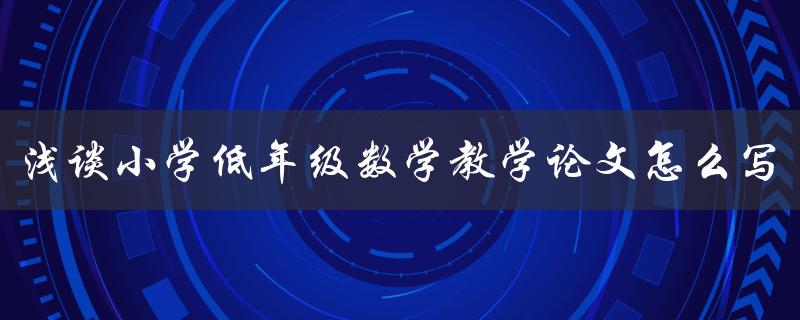 浅谈小学低年级数学教学论文怎么写