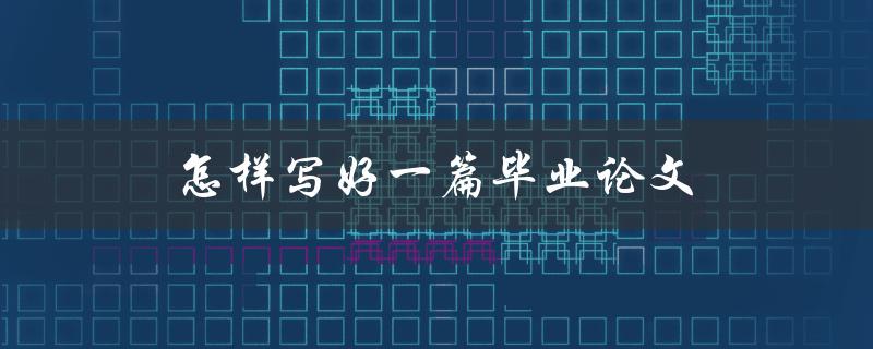 怎样写好一篇毕业论文(从选题到定稿全攻略)