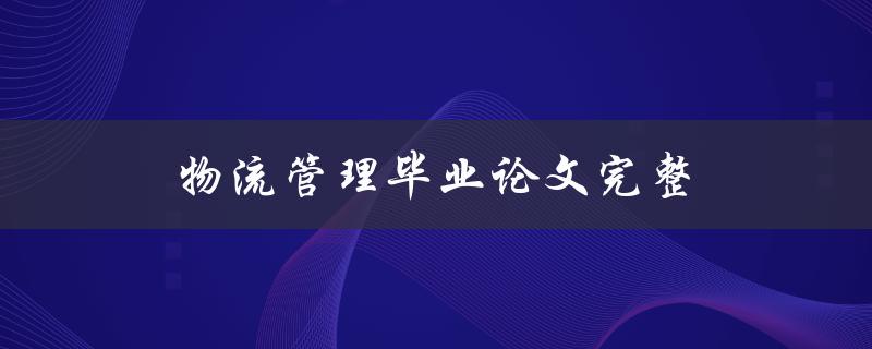 物流管理毕业论文完整(如何撰写一篇高质量的物流管理毕业论文)