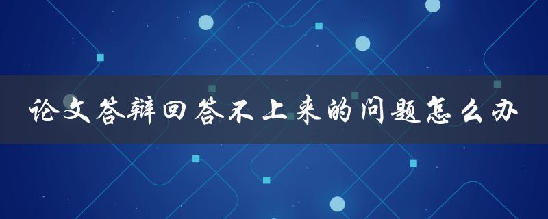 论文答辩回答不上来的问题怎么办