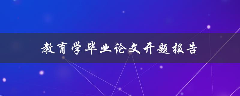 教育学毕业论文开题报告(如何写出一份成功的报告)