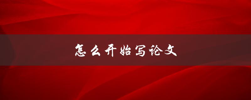 怎么开始写论文(5个步骤带你轻松上手)